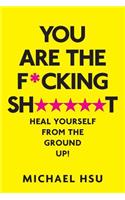 You Are the F*cking Sh*****t: Heal Yourself from the Ground Up!