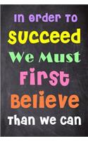 In Order to Succeed We Must First Believe Than We Can: 6'' X 9'' Lined Notebook-Inspirational Quotes on Every Page, Journal & Diary 100 Pages