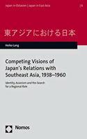 Competing Visions of Japan's Relations with Southeast Asia, 1938-1960