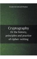 Cryptography or the History, Principles and Practice of Cipher- Writing