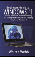 Beginners Guide to Windows 11: A Quick Reference Guide to Installing and getting the Most Out of the Amazing Features of Windows 11
