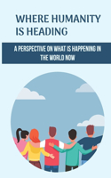 Where Humanity Is Heading: A Perspective On What Is Happening In The World Now: Awakening Consciousness