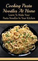 Cooking Pasta Noodles At Home: Learn To Make Your Pasta Noodles In Your Kitchen: How To Make Your Own Pasta Noodles At Home