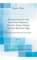 Transactions of the Iowa State Medical Society, Forty-Third Annual Session, 1894, Vol. 12: Meeting at Des Moines, May 16th, 17th and 18th (Classic Reprint): Meeting at Des Moines, May 16th, 17th and 18th (Classic Reprint)