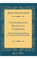 Considerations Respecting Cambridge: More Particularly Relating to Its Botanical Professorship (Classic Reprint)