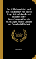 Das Hildebrandslied nach der Handschrift von neuem hrsg., Kritisch bearb. und erläutert nebst Bemerkungen über die ehemaligen Fulder Codices der Casseler Bibliothek