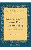Catalogue of the Dayton Public Library, 1884: Authors, Subjects and Titles (Classic Reprint)