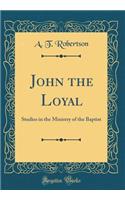 John the Loyal: Studies in the Ministry of the Baptist (Classic Reprint)