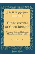 The Essentials of Good Binding: A Lecture Delivered Before the Massachusetts Library Club (Classic Reprint)