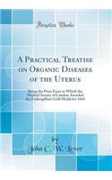 A Practical Treatise on Organic Diseases of the Uterus: Being the Prize Essay to Which the Medical Society of London Awarded the Fothergillian Gold Medal for 1843 (Classic Reprint): Being the Prize Essay to Which the Medical Society of London Awarded the Fothergillian Gold Medal for 1843 (Classic Reprint)