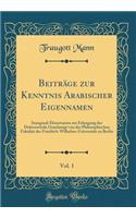 Beitrage Zur Kenntnis Arabischer Eigennamen, Vol. 1: Inaugural-Dissertation Zur Erlangung Der Doktorwurde Genehmigt Von Der Philosophischen Fakultat Der Friedrich-Wilhelms-Universitat Zu Berlin (Classic Reprint)