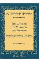 The Church, Its Ministry and Worship: Being a Reply to the Recent Work of REV. Montgomery Schuyler, on the Same Subject (Classic Reprint)