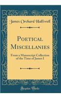 Poetical Miscellanies: From a Manuscript Collection of the Time of James I (Classic Reprint): From a Manuscript Collection of the Time of James I (Classic Reprint)