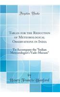 Tables for the Reduction of Meteorological Observations in India: To Accompany the Indian Meteorologist's Vade-Mecum (Classic Reprint)