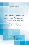 The Farmer Feedeth All; How Protection Affects the Farmer: An Address Delivered Before the New Jersey State Agricultural Society, at Waverly, September 22, 1882 (Classic Reprint)