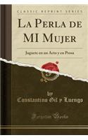 La Perla de Mi Mujer: Juguete En Un Acto Y En Prosa (Classic Reprint)
