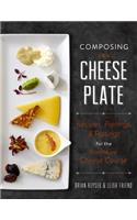 Composing the Cheese Plate: Recipes, Pairings, and Platings for the Inventive Cheese Course
