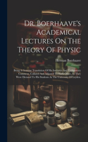 Dr. Boerhaave's Academical Lectures On The Theory Of Physic: Being A Genuine Translation Of His Institutes And Explanatory Comment, Collated And Adjusted To Each Other, As They Were Dictated To His Students At