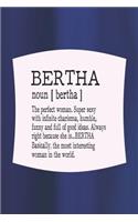 Bertha Noun [ Bertha ] the Perfect Woman Super Sexy with Infinite Charisma, Funny and Full of Good Ideas. Always Right Because She Is... Bertha: First Name Funny Sayings Personalized Customized Names Women Girl Mother's Day Gift Notebook Journal