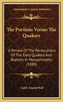The Puritans Versus The Quakers: A Review Of The Persecutions Of The Early Quakers And Baptists In Massachusetts (1888)