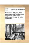 A collection of hymns, from various authors; intended as a supplement to Dr. Watt's psalms and hymns. By John Mead Ray.