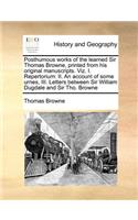 Posthumous Works of the Learned Sir Thomas Browne, Printed from His Original Manuscripts. Viz. I. Repertorium: II. an Account of Some Urnes, III. Letters Between Sir William Dugdale and Sir Tho. Browne