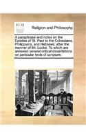 A Paraphrase and Notes on the Epistles of St. Paul to the Colossians, Philippians, and Hebrews: After the Manner of Mr. Locke. to Which Are Annexed Several Critical Dissertations on Particular Texts of Scripture.