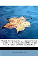 What Can I Know? an Inquiry Into Truth, Its Nature, the Means of Its Attainment, and Its Relations T: (English)