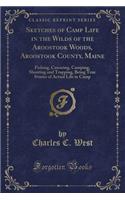 Sketches of Camp Life in the Wilds of the Aroostook Woods, Aroostook County, Maine: Fishing, Canoeing, Camping, Shooting and Trapping, Being True Stories of Actual Life in Camp (Classic Reprint)