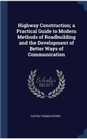 Highway Construction; a Practical Guide to Modern Methods of Roadbuilding and the Development of Better Ways of Communication