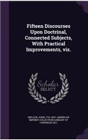Fifteen Discourses Upon Doctrinal, Connected Subjects, with Practical Improvements, Viz.