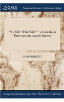 My Wife! What Wife?: A Comedy, in Three Acts: By Eaton S. Barrett