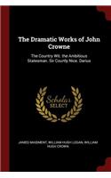 The Dramatic Works of John Crowne: The Country Wit. the Ambitious Statesman. Sir Courtly Nice. Darius