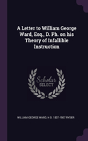 A Letter to William George Ward, Esq., D. Ph. on his Theory of Infallible Instruction