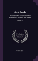 Good Roads: Devoted To The Construction And Maintenance Of Roads And Streets; Volume 27
