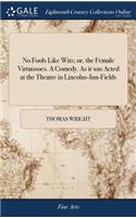 No Fools Like Wits; Or, the Female Virtuosoes. a Comedy. as It Was Acted at the Theatre in Lincolns-Inn-Fields