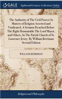The Authority of the Civil Powers in Matters of Religion Asserted and Vindicated. a Sermon Preached Before the Right Honourable the Lord Mayor, and Others, in the Parish Church of St. Lawrence Jewry. by William Berriman Second Edition