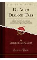 de Auro Dialogi Tres: In Quibus Non Solum de Auri in Re Medica Facultate, Verum Etiam de Specifica Eius, Et CÃ¦terarum Rerum Forma, AC Duplici Potestate, Qua Mixtis in Omnibus Illa Operatur, CopiosÃ¨ Disputatur (Classic Reprint)