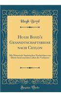 Hugh Boyd's Gesandtschaftsreise Nach Ceylon: Mit Historisch-Statistischen Nachrichten Von Dieser Insel Und Dem Leben Des Verfassers (Classic Reprint)