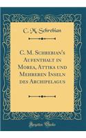 C. M. Schrebian's Aufenthalt in Morea, Attika Und Mehreren Inseln Des Archipelagus (Classic Reprint)