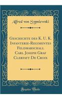 Geschichte Des K. U. K. Infanterie-Regimentes Feldmarschall Carl Joseph Graf Clerfayt de Croix (Classic Reprint)