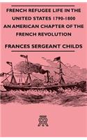 French Refugee Life in the United States 1790-1800 - An American Chapter of the French Revolution