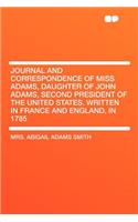 Journal and Correspondence of Miss Adams, Daughter of John Adams, Second President of the United States. Written in France and England, in 1785