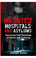 Haunted Hospitals and Asylums: Harrowing True Hauntings of Horror and Suffering: Volume 1 (Haunted Asylums)