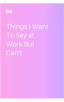 Things I Want To Say at Work But Can't Notebook