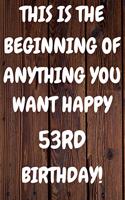 This Is The Beginning Of Anything You want Happy 53rd Birthday: Funny 53rd This is the beginning of anything you want happy birthday Gift Sunshine Journal / Notebook / Diary (6 x 9 - 110 Blank Lined Pages)