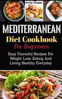 Mediterranean Diet Cookbook For Beginners: Easy Flavorful Recipes For Weight Loss, Eating And Living Healthy Everyday