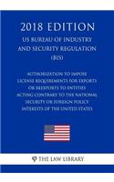 Authorization To Impose License Requirements for Exports or Reexports to Entities Acting Contrary to the National Security or Foreign Policy Interests of the United States (US Bureau of Industry and Security Regulation) (BIS) (2018 Edition)