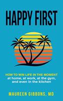 Happy First How to Win Life in the Moment, at Home, at Work, at the Gym, and Even in the Kitchen