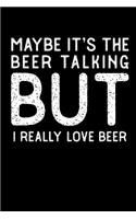 Maybe It's the Beer Talking But I Really Love Beer: This Is a Blank, Lined Journal That Makes a Perfect Drinking Gift for Men or Women. It's 6x9 with 120 Pages, a Convenient Size to Write Things In.
